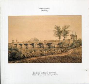 Siegburg und seine Bahnhöfe, 130 Jahre Siegburger Eisenbahngeschichte