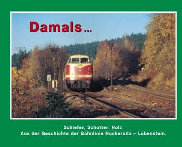 Damals . . . Band 9.1. Schiefer, Schotter, Holz. Aus der Geschichte der Bahnlinie Hockeroda – Wurzbach – Lobenstein.
