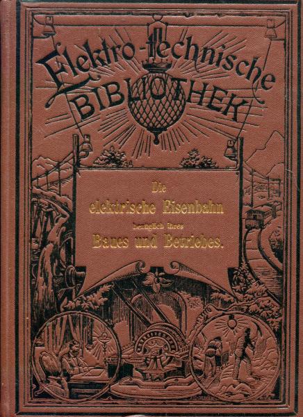 Elektro-Technische Bibliothek Die elektrische Eisenbahn bezüglich ihres Baues und Betriebes