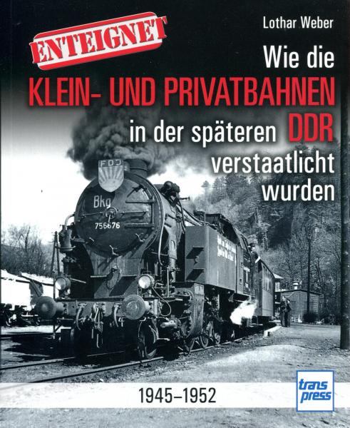 Enteignet: Wie die Klein- und Privatbahnen in der späteren DDR verstaatlicht wurden. 1945 – 1952